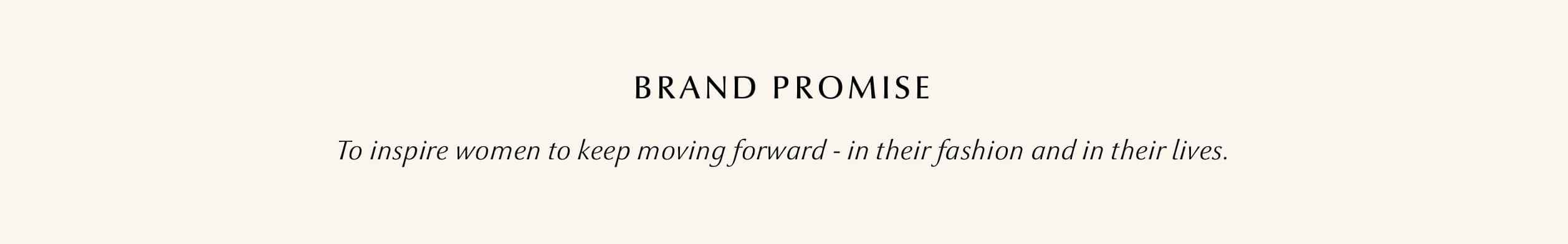 Brand Promise - To inspire women to keep moving forward - in their fashion and in their lives.